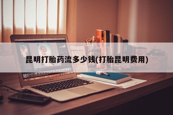 打胎药私人专卖微信网上药店昆明打胎药流多少钱(打胎昆明费用)
