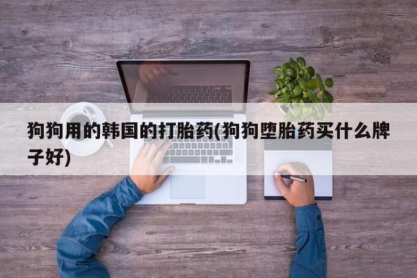 打胎药私人专卖微信网上药店狗狗用的韩国的打胎药(狗狗堕胎药买什么牌子好)