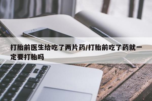 打胎药私人专卖微信网上药店打胎前医生给吃了两片药/打胎前吃了药就一定要打胎吗