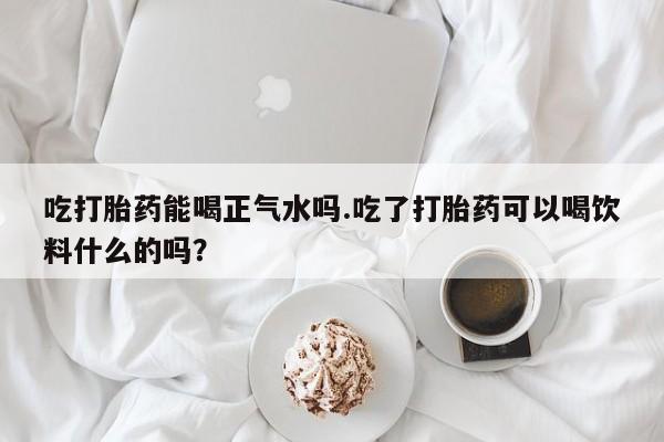 打胎药私人专卖微信网上药店吃打胎药能喝正气水吗.吃了打胎药可以喝饮料什么的吗？