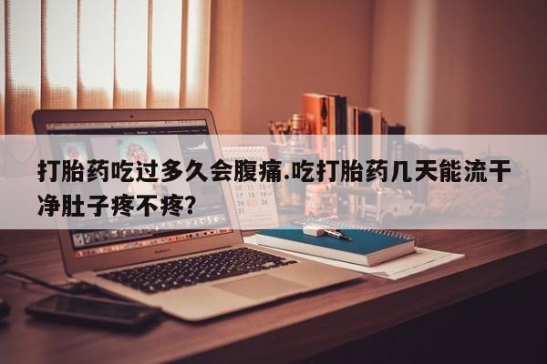 打胎药私人专卖微信网上药店打胎药吃过多久会腹痛.吃打胎药几天能流干净肚子疼不疼？