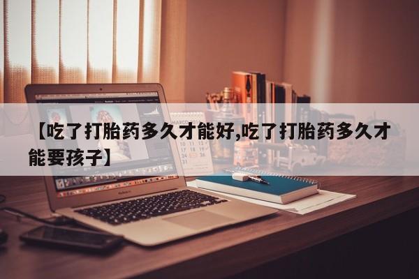 打胎药私人专卖微信网上药店【吃了打胎药多久才能好,吃了打胎药多久才能要孩子】