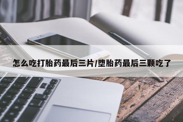 打胎药私人专卖微信网上药店怎么吃打胎药最后三片/堕胎药最后三颗吃了