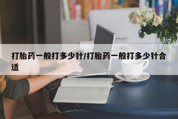 打胎药私人专卖微信网上药店打胎药一般打多少针/打胎药一般打多少针合适