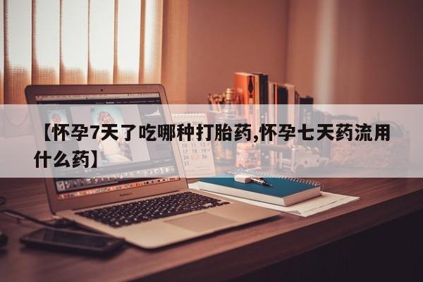 打胎药私人专卖微信网上药店【怀孕7天了吃哪种打胎药,怀孕七天药流用什么药】