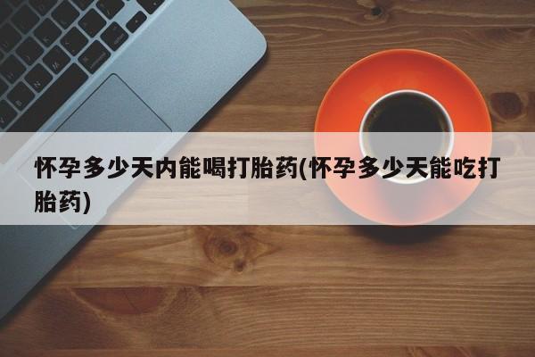 打胎药私人专卖微信网上药店怀孕多少天内能喝打胎药(怀孕多少天能吃打胎药)