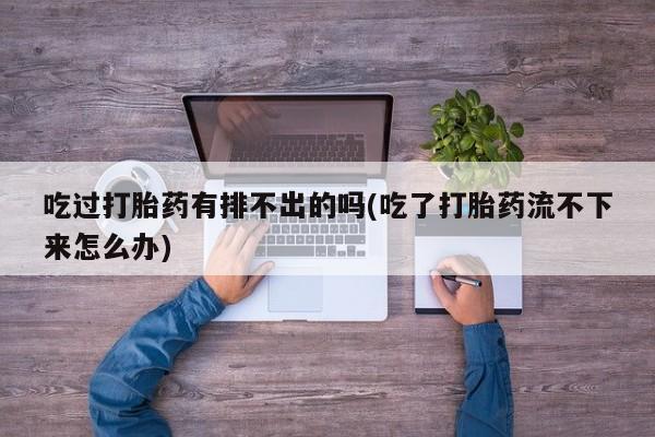 打胎药私人专卖微信网上药店吃过打胎药有排不出的吗(吃了打胎药流不下来怎么办)