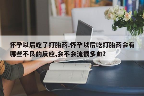 打胎药私人专卖微信网上药店怀孕以后吃了打胎药.怀孕以后吃打胎药会有哪些不良的反应,会不会流很多血？