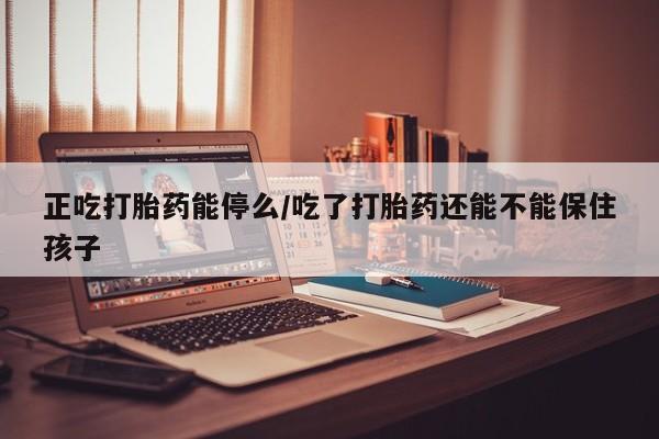 打胎药私人专卖微信网上药店正吃打胎药能停么/吃了打胎药还能不能保住孩子