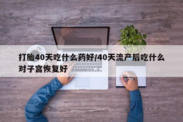 打胎药私人专卖微信网上药店打胎40天吃什么药好/40天流产后吃什么对子宫恢复好