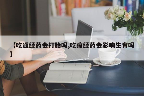 打胎药私人专卖微信网上药店【吃通经药会打胎吗,吃痛经药会影响生育吗】
