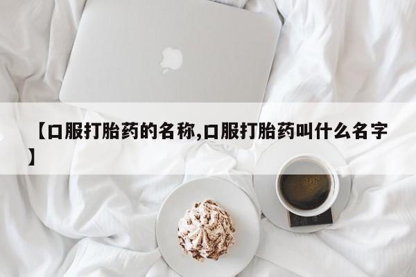 打胎药私人专卖微信网上药店【口服打胎药的名称,口服打胎药叫什么名字】
