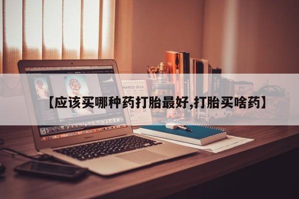 打胎药私人专卖微信网上药店【应该买哪种药打胎最好,打胎买啥药】