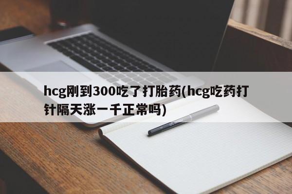 打胎药私人专卖微信网上药店hcg刚到300吃了打胎药(hcg吃药打针隔天涨一千正常吗)