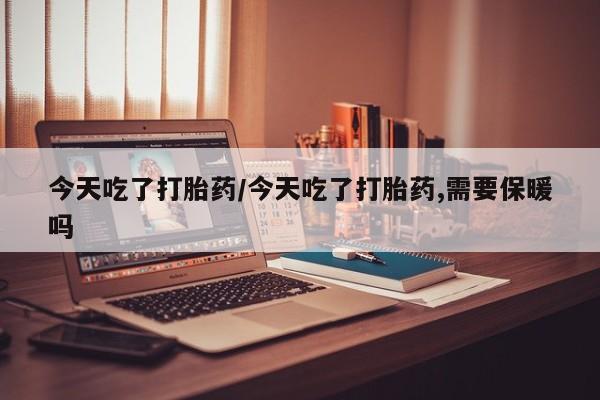 打胎药私人专卖微信网上药店今天吃了打胎药/今天吃了打胎药,需要保暖吗