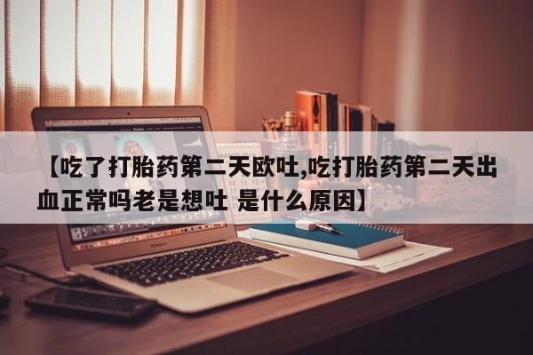 打胎药私人专卖微信网上药店【吃了打胎药第二天欧吐,吃打胎药第二天出血正常吗老是想吐 是什么原因】
