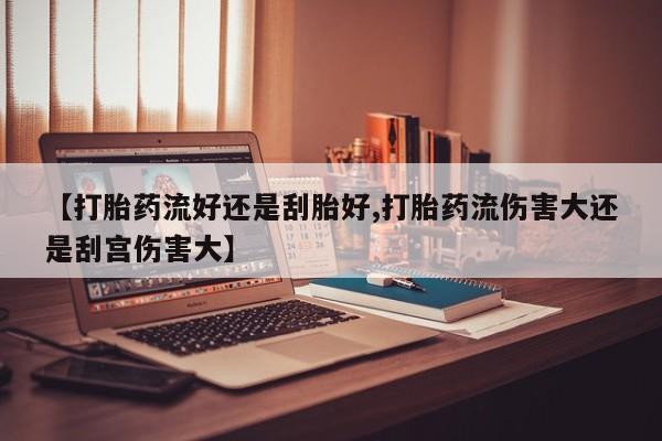 打胎药私人专卖微信网上药店【打胎药流好还是刮胎好,打胎药流伤害大还是刮宫伤害大】