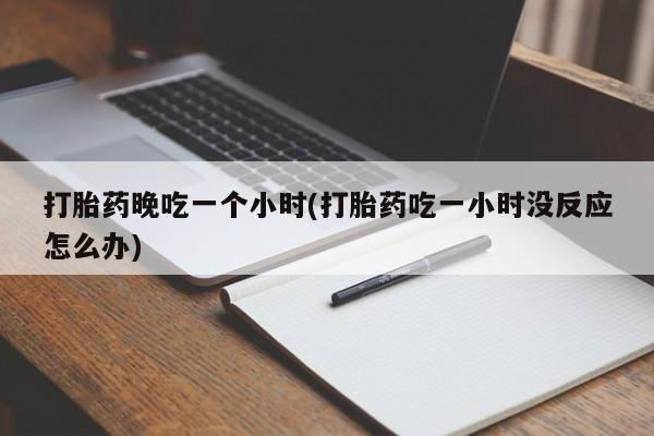 打胎药私人专卖微信网上药店打胎药晚吃一个小时(打胎药吃一小时没反应怎么办)