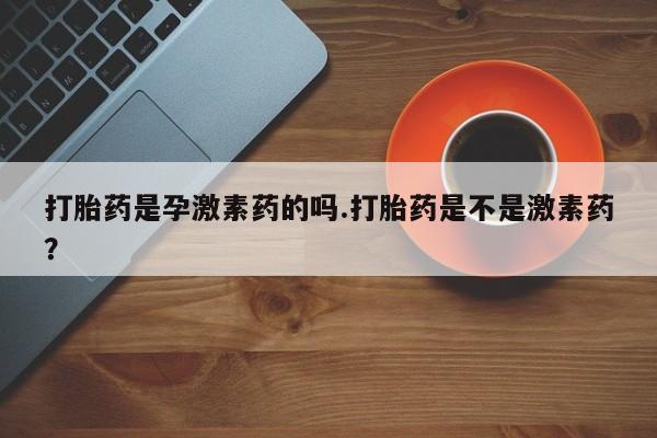 打胎药私人专卖微信网上药店打胎药是孕激素药的吗.打胎药是不是激素药？