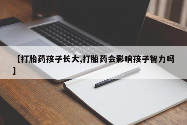 打胎药私人专卖微信网上药店【打胎药孩子长大,打胎药会影响孩子智力吗】
