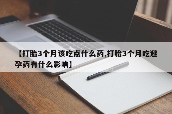 打胎药私人专卖微信网上药店【打胎3个月该吃点什么药,打胎3个月吃避孕药有什么影响】