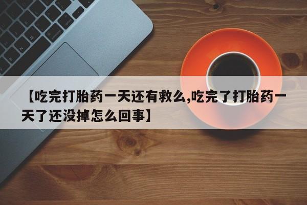 打胎药私人专卖微信网上药店【吃完打胎药一天还有救么,吃完了打胎药一天了还没掉怎么回事】