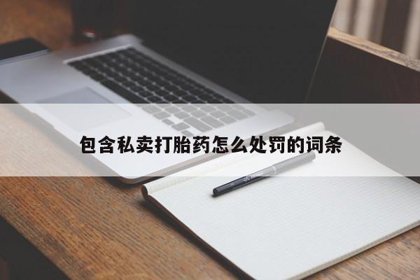 打胎药私人专卖微信网上药店包含私卖打胎药怎么处罚的词条