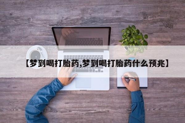 打胎药私人专卖微信网上药店【梦到喝打胎药,梦到喝打胎药什么预兆】
