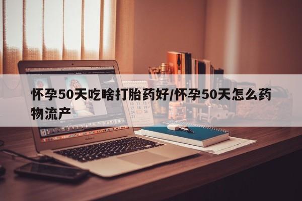打胎药私人专卖微信网上药店怀孕50天吃啥打胎药好/怀孕50天怎么药物流产