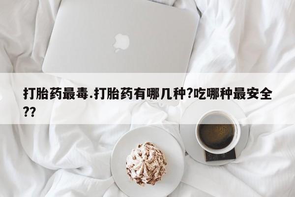 打胎药私人专卖微信网上药店打胎药最毒.打胎药有哪几种?吃哪种最安全?？
