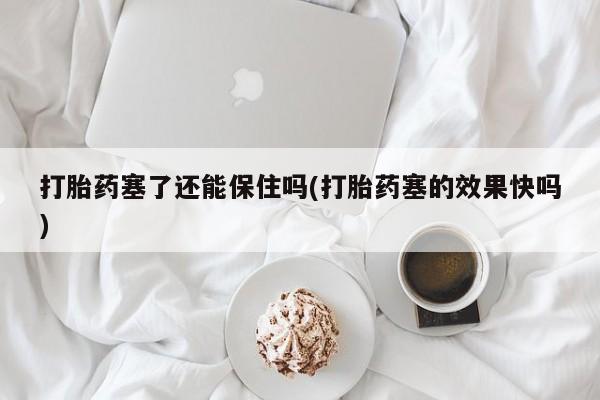 打胎药私人专卖微信网上药店打胎药塞了还能保住吗(打胎药塞的效果快吗)