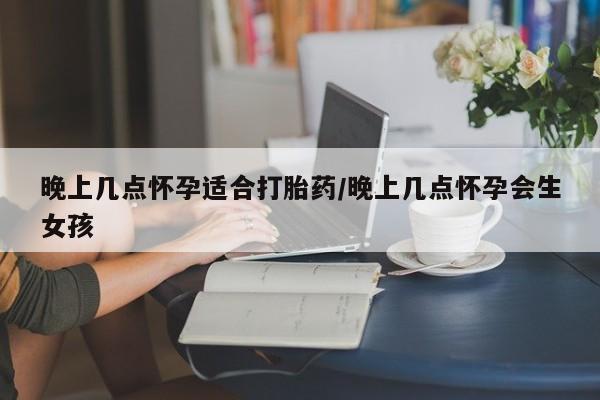 打胎药私人专卖微信网上药店晚上几点怀孕适合打胎药/晚上几点怀孕会生女孩