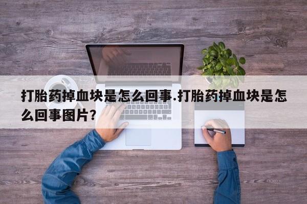 打胎药私人专卖微信网上药店打胎药掉血块是怎么回事.打胎药掉血块是怎么回事图片？