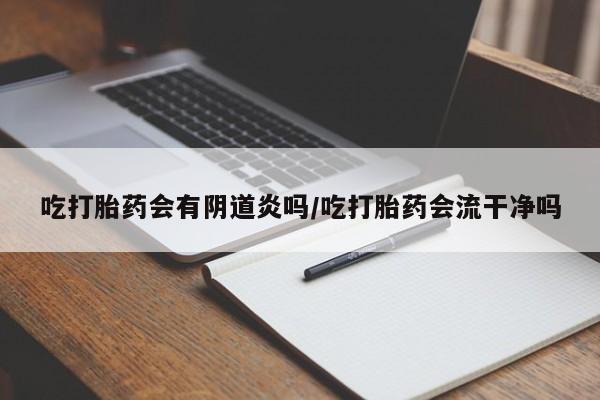 打胎药私人专卖微信网上药店吃打胎药会有阴道炎吗/吃打胎药会流干净吗