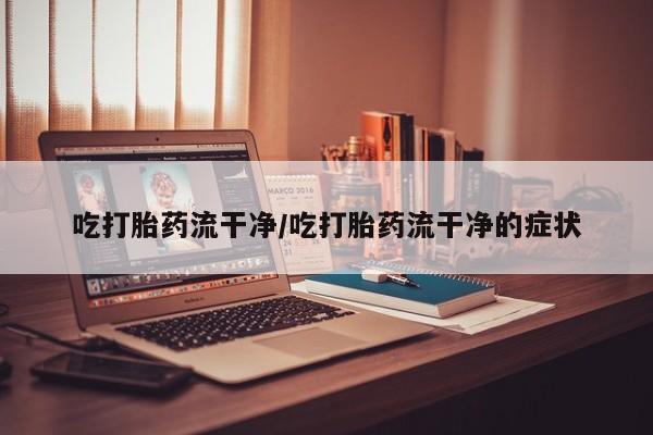 打胎药私人专卖微信网上药店吃打胎药流干净/吃打胎药流干净的症状