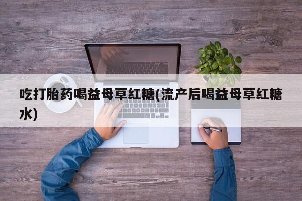 打胎药私人专卖微信网上药店吃打胎药喝益母草红糖(流产后喝益母草红糖水)