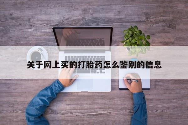 打胎药私人专卖微信网上药店关于网上买的打胎药怎么鉴别的信息