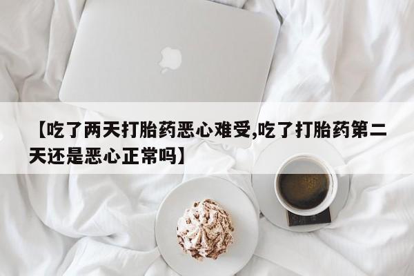 打胎药私人专卖微信网上药店【吃了两天打胎药恶心难受,吃了打胎药第二天还是恶心正常吗】