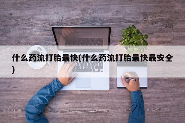 打胎药私人专卖微信网上药店什么药流打胎最快(什么药流打胎最快最安全)