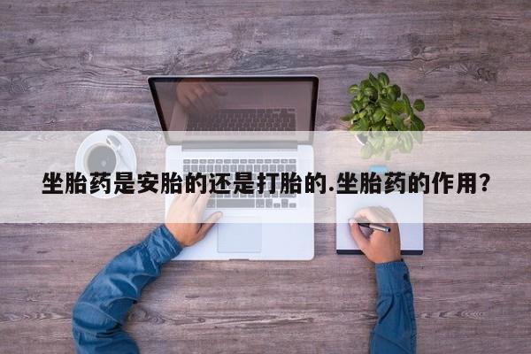打胎药私人专卖微信网上药店坐胎药是安胎的还是打胎的.坐胎药的作用？