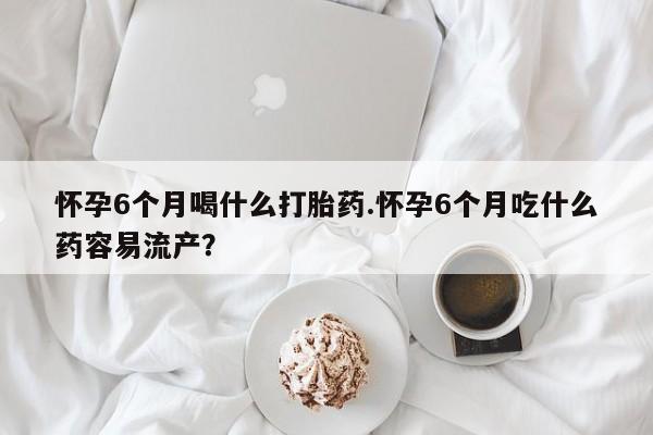 打胎药私人专卖微信网上药店怀孕6个月喝什么打胎药.怀孕6个月吃什么药容易流产？