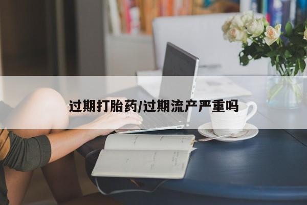 打胎药私人专卖微信网上药店过期打胎药/过期流产严重吗