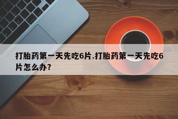 打胎药私人专卖微信网上药店打胎药第一天先吃6片.打胎药第一天先吃6片怎么办？