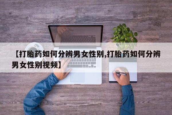 打胎药私人专卖微信网上药店【打胎药如何分辨男女性别,打胎药如何分辨男女性别视频】