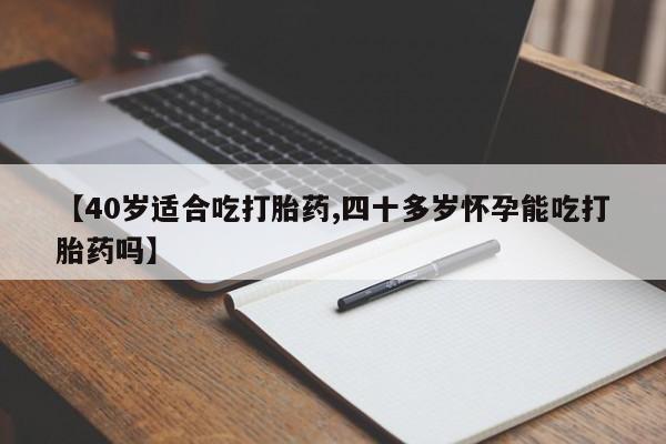 打胎药私人专卖微信网上药店【40岁适合吃打胎药,四十多岁怀孕能吃打胎药吗】
