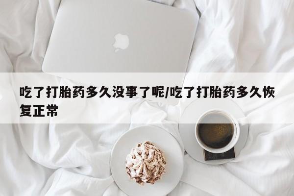 打胎药私人专卖微信网上药店吃了打胎药多久没事了呢/吃了打胎药多久恢复正常