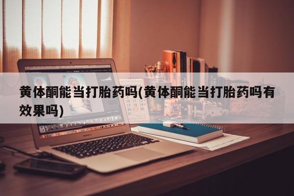 打胎药私人专卖微信网上药店黄体酮能当打胎药吗(黄体酮能当打胎药吗有效果吗)