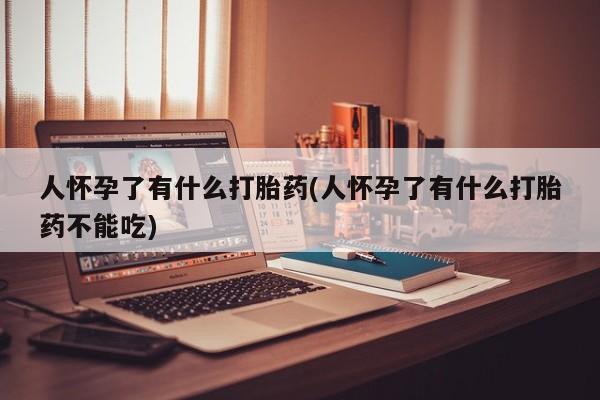 打胎药私人专卖微信网上药店人怀孕了有什么打胎药(人怀孕了有什么打胎药不能吃)