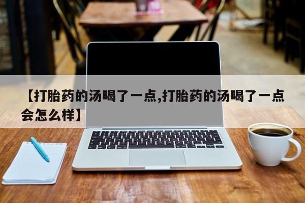 打胎药私人专卖微信网上药店【打胎药的汤喝了一点,打胎药的汤喝了一点会怎么样】