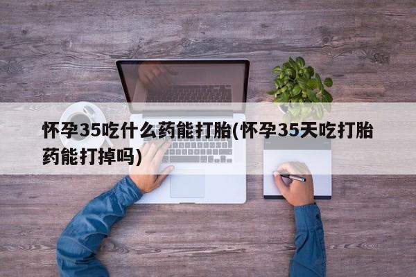 打胎药私人专卖微信网上药店怀孕35吃什么药能打胎(怀孕35天吃打胎药能打掉吗)